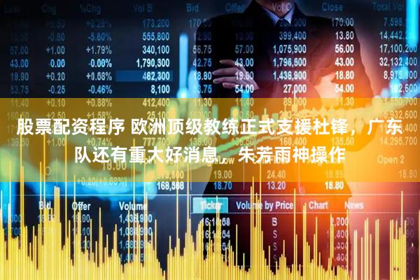 股票配资程序 欧洲顶级教练正式支援杜锋，广东队还有重大好消息，朱芳雨神操作