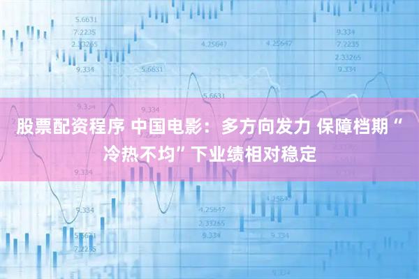 股票配资程序 中国电影：多方向发力 保障档期“冷热不均”下业绩相对稳定