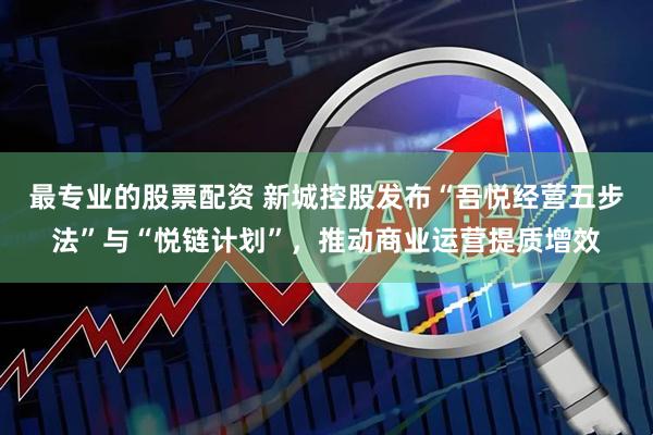 最专业的股票配资 新城控股发布“吾悦经营五步法”与“悦链计划”，推动商业运营提质增效