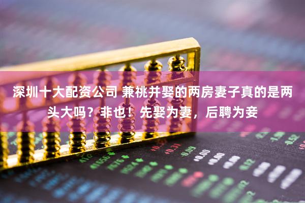 深圳十大配资公司 兼祧并娶的两房妻子真的是两头大吗？非也！先娶为妻，后聘为妾
