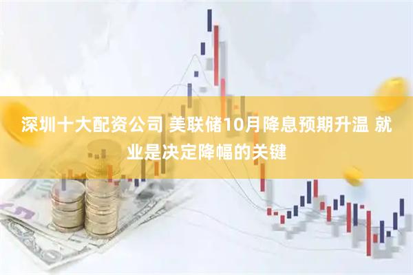 深圳十大配资公司 美联储10月降息预期升温 就业是决定降幅的关键