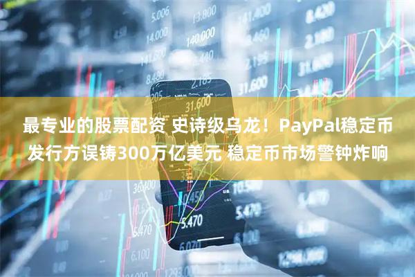 最专业的股票配资 史诗级乌龙！PayPal稳定币发行方误铸300万亿美元 稳定币市场警钟炸响