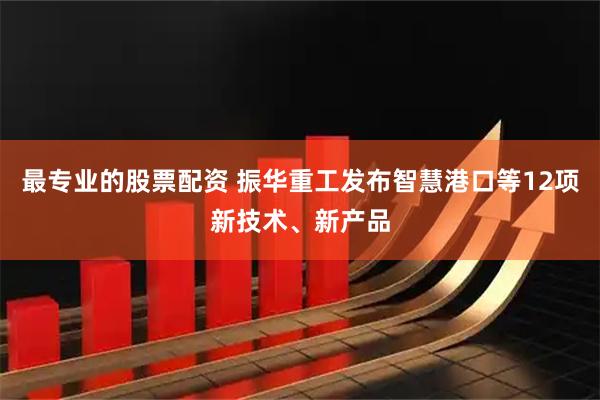 最专业的股票配资 振华重工发布智慧港口等12项新技术、新产品