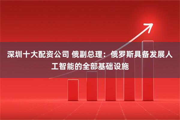 深圳十大配资公司 俄副总理：俄罗斯具备发展人工智能的全部基础设施