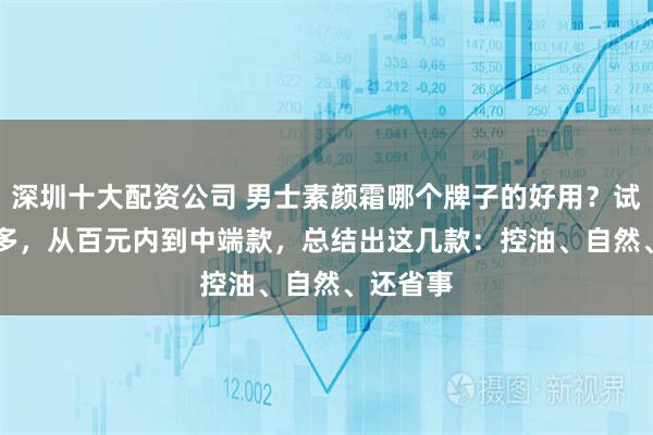 深圳十大配资公司 男士素颜霜哪个牌子的好用？试了 2 年多，从百元内到中端款，总结出这几款：控油、自然、还省事