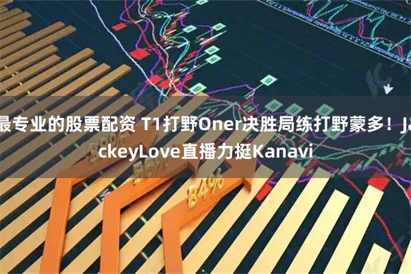 最专业的股票配资 T1打野Oner决胜局练打野蒙多！JackeyLove直播力挺Kanavi