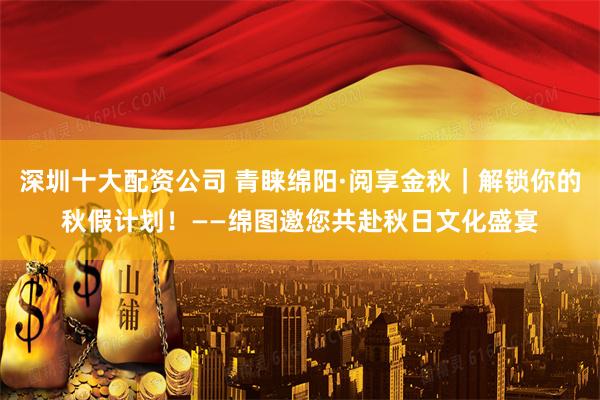 深圳十大配资公司 青睐绵阳·阅享金秋｜解锁你的秋假计划！——绵图邀您共赴秋日文化盛宴