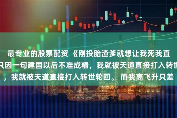 最专业的股票配资 《刚投胎渣爹就想让我死我直接上号》顾清欢沈聿 只因一句建国以后不准成精，我就被天道直接打入转世轮回。 而我离飞升只差