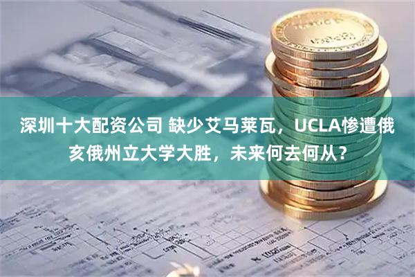深圳十大配资公司 缺少艾马莱瓦，UCLA惨遭俄亥俄州立大学大胜，未来何去何从？