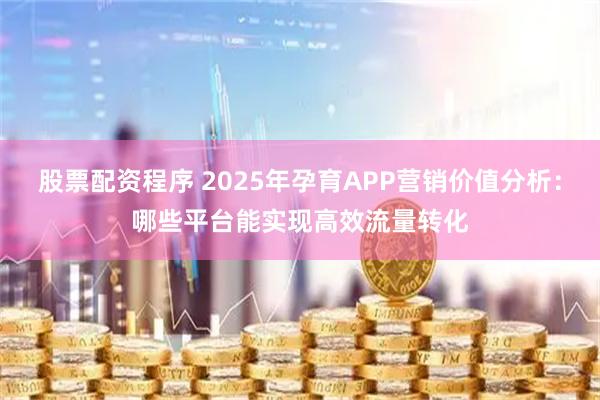 股票配资程序 2025年孕育APP营销价值分析：哪些平台能实现高效流量转化