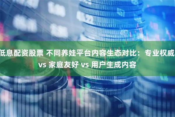 低息配资股票 不同养娃平台内容生态对比：专业权威 vs 家庭友好 vs 用户生成内容