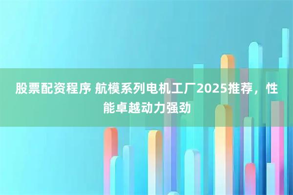 股票配资程序 航模系列电机工厂2025推荐，性能卓越动力强劲