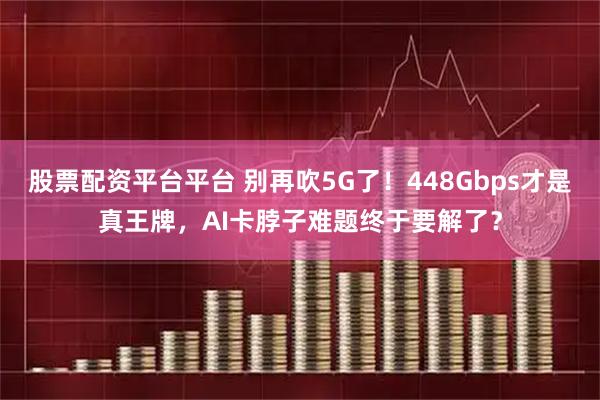 股票配资平台平台 别再吹5G了！448Gbps才是真王牌，AI卡脖子难题终于要解了？