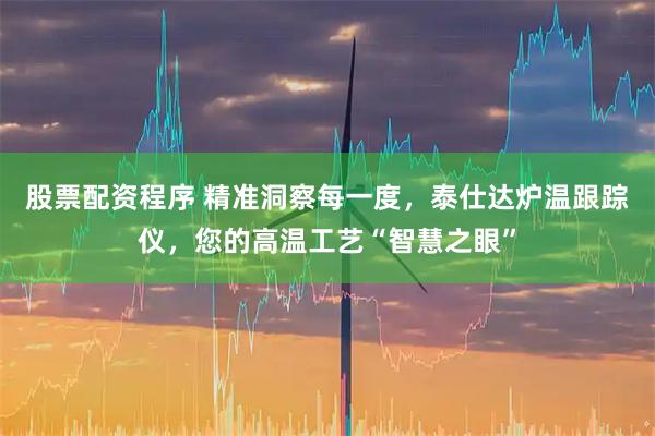 股票配资程序 精准洞察每一度，泰仕达炉温跟踪仪，您的高温工艺“智慧之眼”