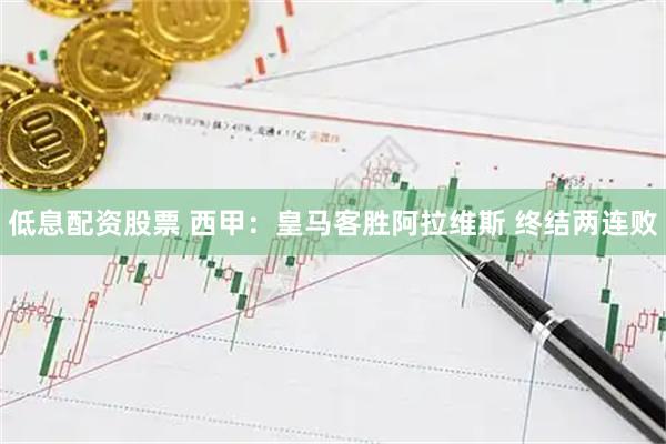 低息配资股票 西甲：皇马客胜阿拉维斯 终结两连败