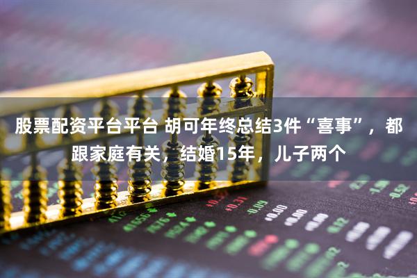 股票配资平台平台 胡可年终总结3件“喜事”，都跟家庭有关，结婚15年，儿子两个