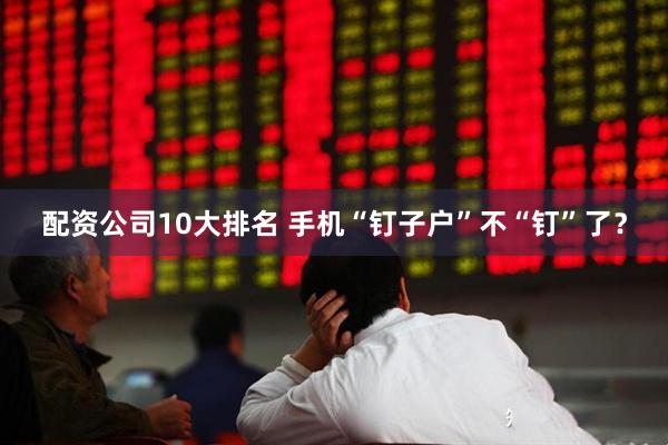 配资公司10大排名 手机“钉子户”不“钉”了？