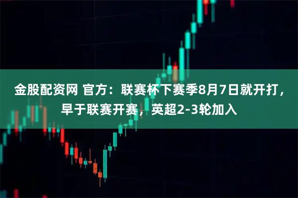 金股配资网 官方：联赛杯下赛季8月7日就开打，早于联赛开赛，英超2-3轮加入