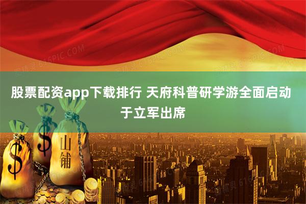股票配资app下载排行 天府科普研学游全面启动 于立军出席