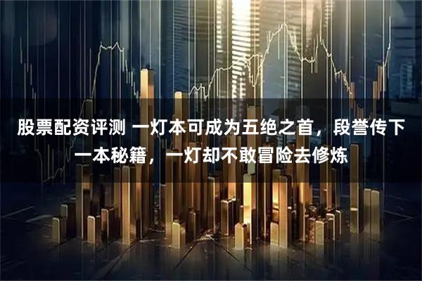 股票配资评测 一灯本可成为五绝之首，段誉传下一本秘籍，一灯却不敢冒险去修炼