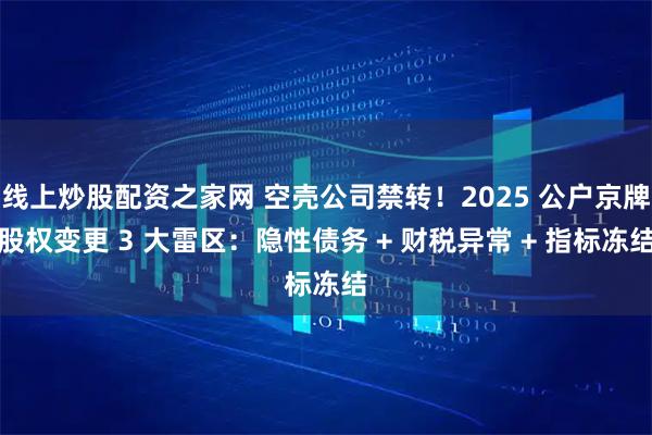 线上炒股配资之家网 空壳公司禁转！2025 公户京牌股权变更 3 大雷区：隐性债务 + 财税异常 + 指标冻结