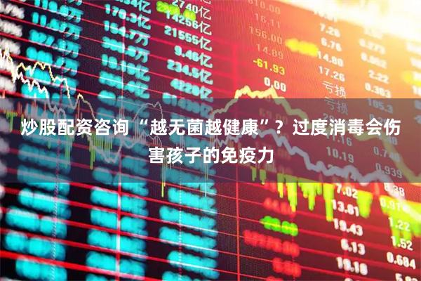 炒股配资咨询 “越无菌越健康”？过度消毒会伤害孩子的免疫力