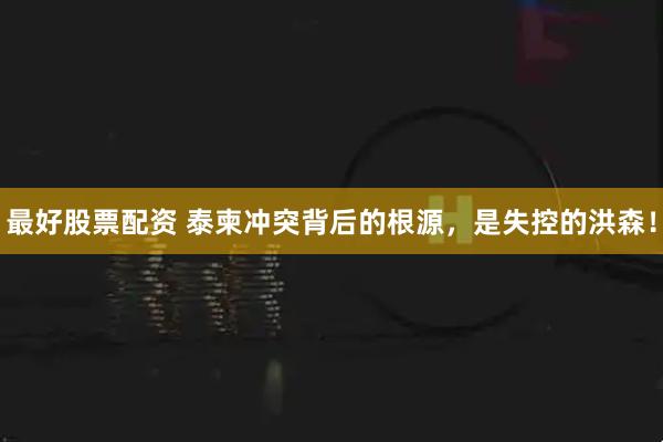 最好股票配资 泰柬冲突背后的根源，是失控的洪森！