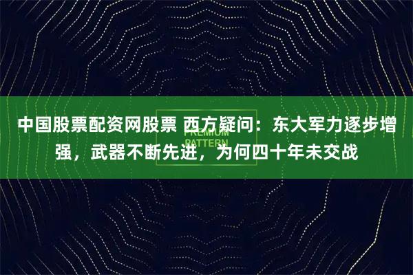 中国股票配资网股票 西方疑问：东大军力逐步增强，武器不断先进，为何四十年未交战
