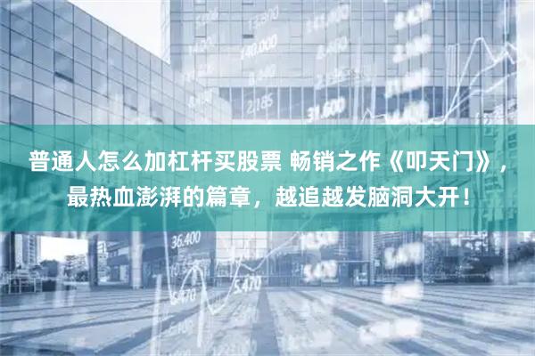 普通人怎么加杠杆买股票 畅销之作《叩天门》，最热血澎湃的篇章，越追越发脑洞大开！