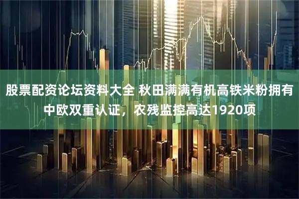 股票配资论坛资料大全 秋田满满有机高铁米粉拥有中欧双重认证，农残监控高达1920项