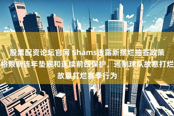 股票配资论坛官网 Shams透露新摆烂抽签政策概念，严格限制连年垫底和连续前四保护，遏制球队故意打烂赛季行为
