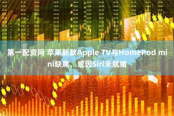 第一配资网 苹果新款Apple TV与HomePod mini缺席，或因Siri未就绪