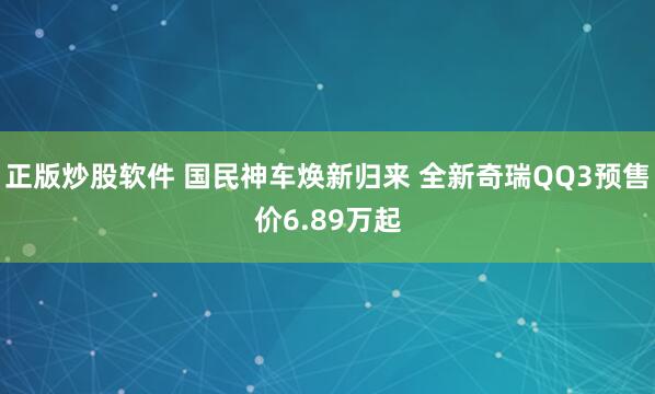 正版炒股软件 国民神车焕新归来 全新奇瑞QQ3预售价6.89万起