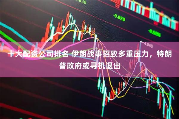 十大配资公司排名 伊朗战事招致多重压力，特朗普政府或寻机退出