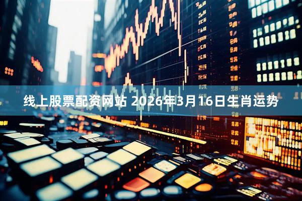 线上股票配资网站 2026年3月16日生肖运势
