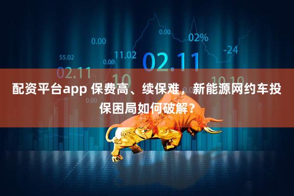 配资平台app 保费高、续保难，新能源网约车投保困局如何破解？