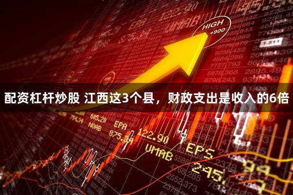 配资杠杆炒股 江西这3个县，财政支出是收入的6倍