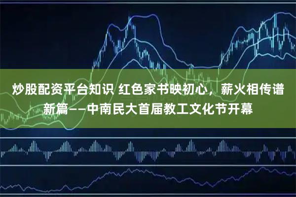 炒股配资平台知识 红色家书映初心，薪火相传谱新篇——中南民大首届教工文化节开幕