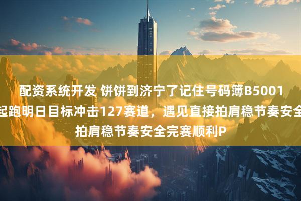 配资系统开发 饼饼到济宁了记住号码簿B50010，我们一起跑明日目标冲击127赛道，遇见直接拍肩稳节奏安全完赛顺利P