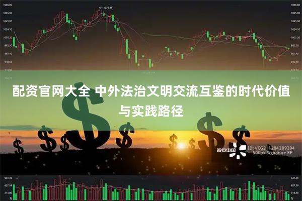 配资官网大全 中外法治文明交流互鉴的时代价值与实践路径