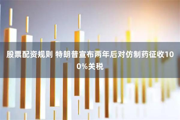 股票配资规则 特朗普宣布两年后对仿制药征收100%关税