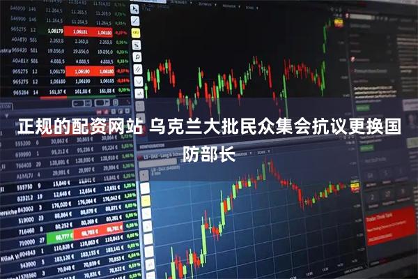 正规的配资网站 乌克兰大批民众集会抗议更换国防部长